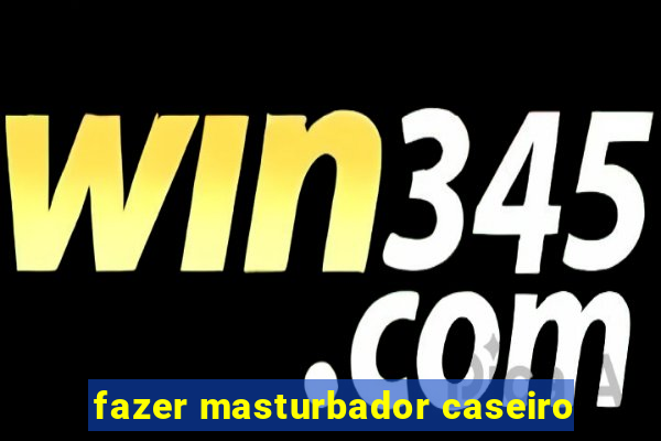 fazer masturbador caseiro